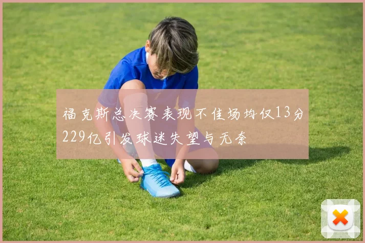 福克斯总决赛表现不佳场均仅13分229亿引发球迷失望与无奈
