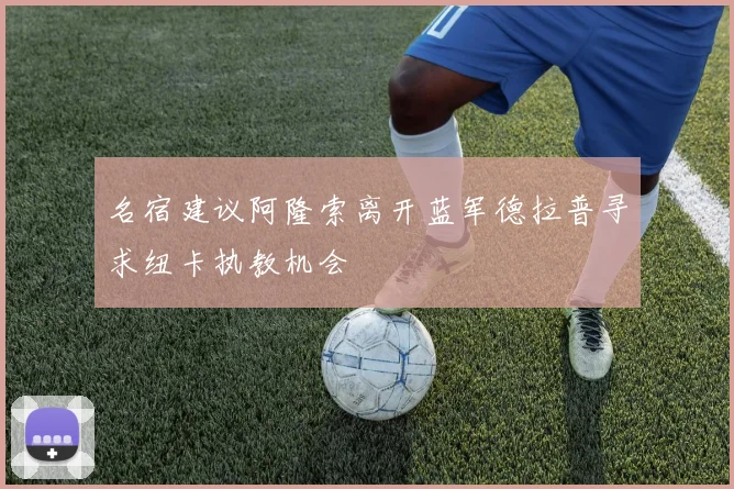 名宿建议阿隆索离开蓝军德拉普寻求纽卡执教机会