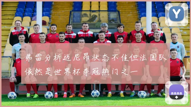 弗雷分析迈尼昂状态不佳但法国队依然是世界杯夺冠热门之一