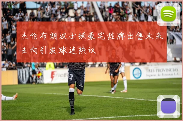 杰伦布朗波士顿豪宅挂牌出售未来去向引发球迷热议