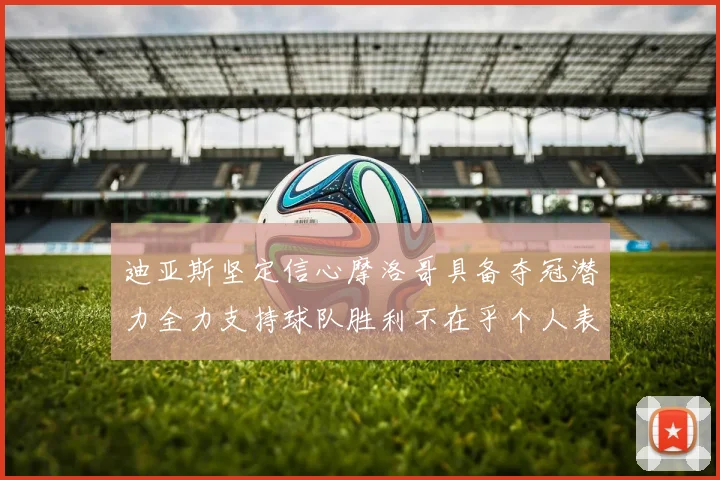 迪亚斯坚定信心摩洛哥具备夺冠潜力全力支持球队胜利不在乎个人表现