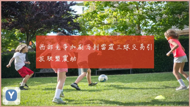 西部竞争加剧马刺雷霆三球交易引发联盟震动