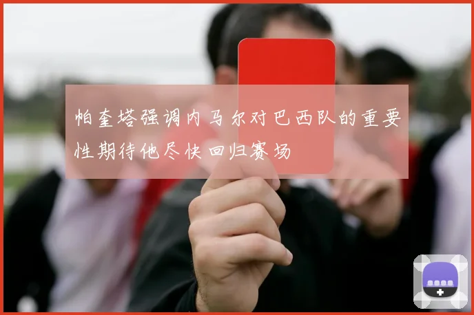 帕奎塔强调内马尔对巴西队的重要性期待他尽快回归赛场