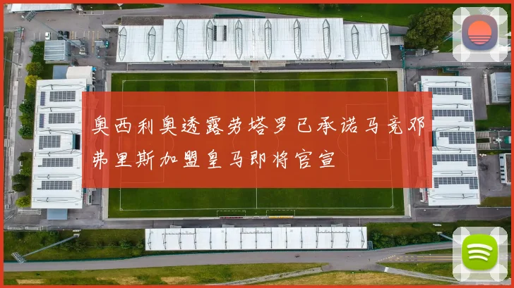 奥西利奥透露劳塔罗已承诺马竞邓弗里斯加盟皇马即将官宣