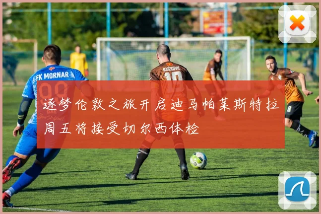 逐梦伦敦之旅开启迪马帕莱斯特拉周五将接受切尔西体检
