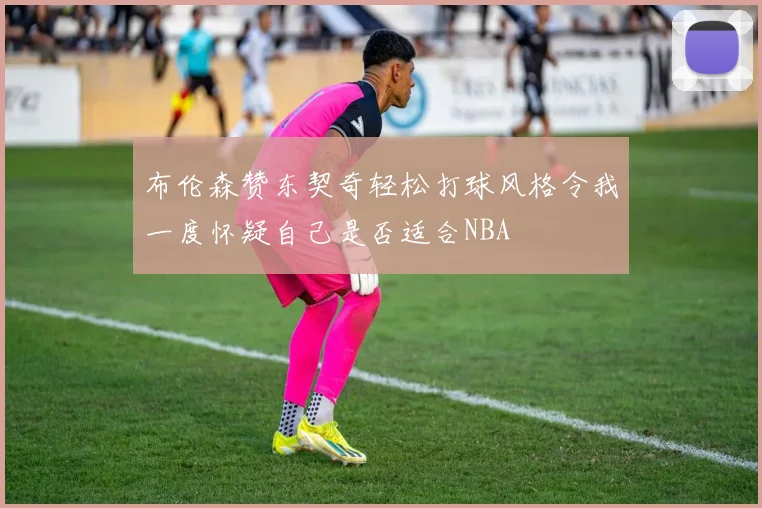 布伦森赞东契奇轻松打球风格令我一度怀疑自己是否适合NBA