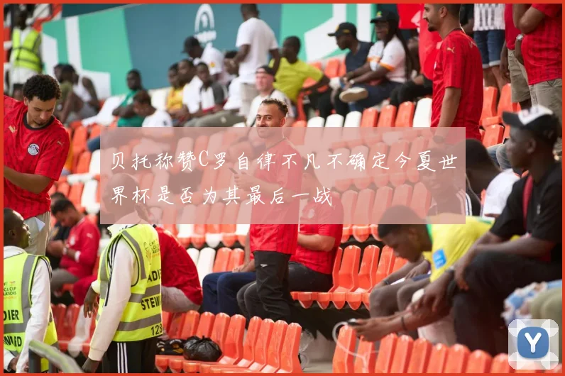 贝托称赞C罗自律不凡不确定今夏世界杯是否为其最后一战