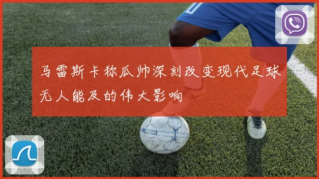 马雷斯卡称瓜帅深刻改变现代足球无人能及的伟大影响