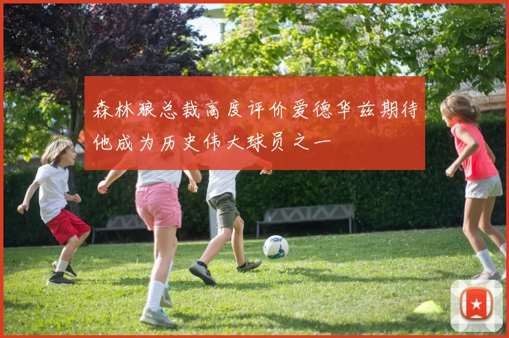 森林狼总裁高度评价爱德华兹期待他成为历史伟大球员之一