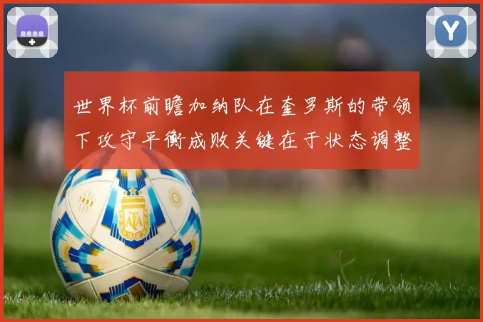 世界杯前瞻加纳队在奎罗斯的带领下攻守平衡成败关键在于状态调整