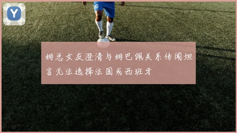 姆总女友澄清与姆巴佩关系传闻坦言无法选择法国或西班牙