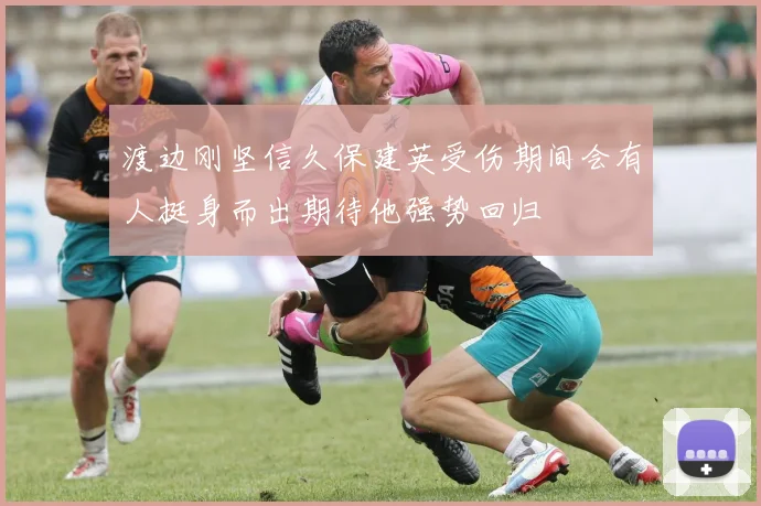 渡边刚坚信久保建英受伤期间会有人挺身而出期待他强势回归