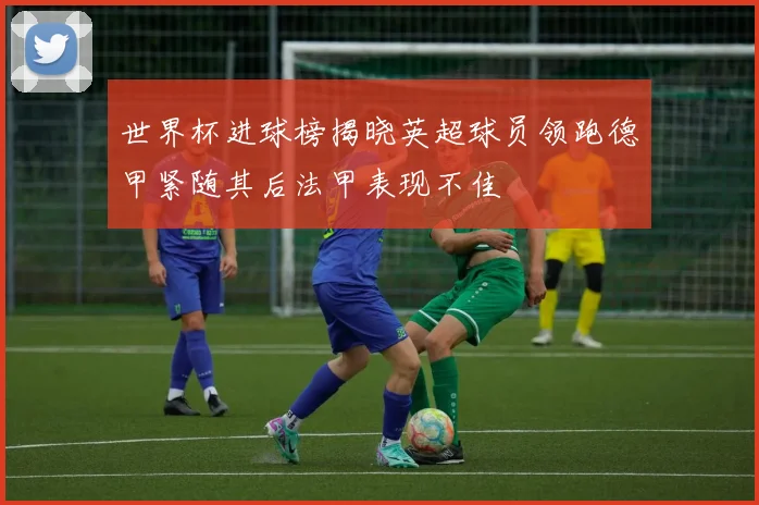 世界杯进球榜揭晓英超球员领跑德甲紧随其后法甲表现不佳