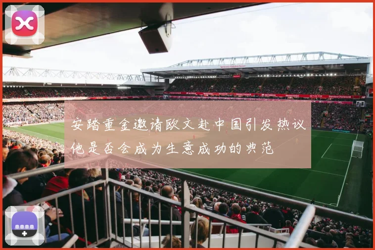 安踏重金邀请欧文赴中国引发热议他是否会成为生意成功的典范